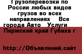 Грузоперевозки по России любых видов грузов во всех направлениях. - Все города Авто » Услуги   . Пермский край,Губаха г.